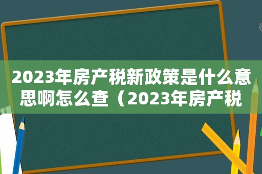 2023年房產稅新政策是什么意思啊怎么查（2023年房產稅新政策是什么意思啊）