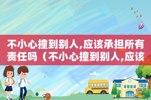 不小心撞到別人,應該承擔所有責任嗎（不小心撞到別人,應該承擔所有責任嗎）