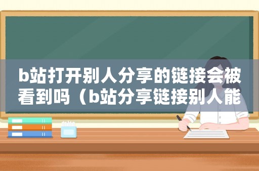 b站打開別人分享的鏈接會被看到嗎（b站分享鏈接別人能看到你的id嗎）