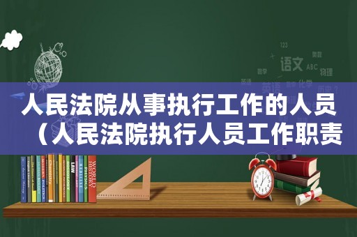 人民法院從事執行工作的人員（人民法院執行人員工作職責有什么要求）