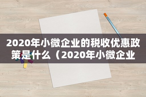 2020年小微企業的稅收優惠政策是什么（2020年小微企業的稅收優惠政策）