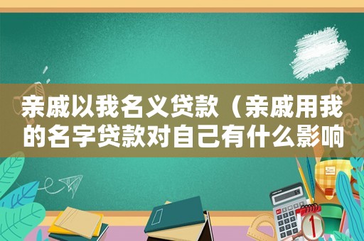 親戚以我名義貸款（親戚用我的名字貸款對自己有什么影響）