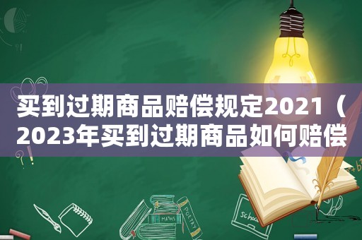 買到過期商品賠償規定2021（2023年買到過期商品如何賠償）