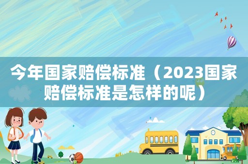 今年國家賠償標準（2023國家賠償標準是怎樣的呢）