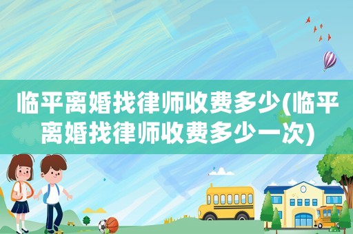 臨平離婚找律師收費(fèi)多少(臨平離婚找律師收費(fèi)多少一次)
