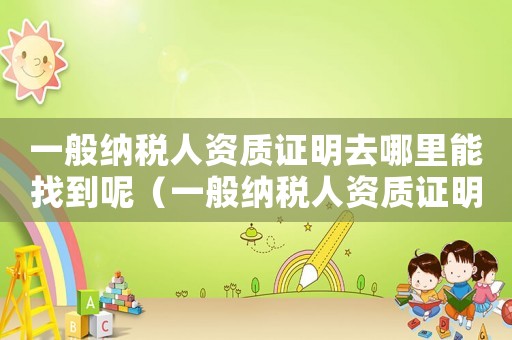 一般納稅人資質證明去哪里能找到呢（一般納稅人資質證明去哪里能找到）