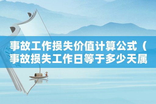 事故工作損失價值計算公式（事故損失工作日等于多少天屬于重傷）