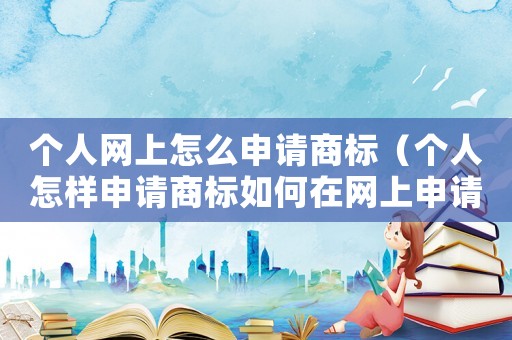 個(gè)人網(wǎng)上怎么申請(qǐng)商標(biāo)（個(gè)人怎樣申請(qǐng)商標(biāo)如何在網(wǎng)上申請(qǐng)商標(biāo)）