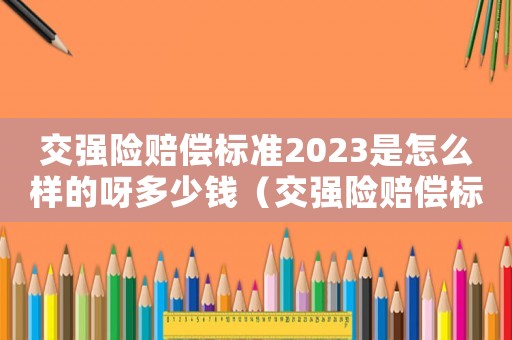 交強(qiáng)險賠償標(biāo)準(zhǔn)2023是怎么樣的呀多少錢（交強(qiáng)險賠償標(biāo)準(zhǔn)2023是怎么樣的呀）