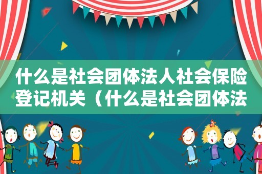 什么是社會團體法人社會保險登記機關（什么是社會團體法人社會保險登記）