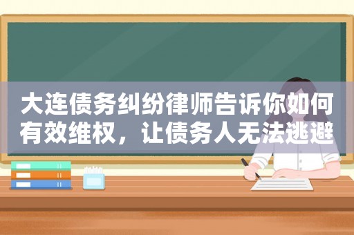大連債務糾紛律師告訴你如何有效維權，讓債務人無法逃避責任