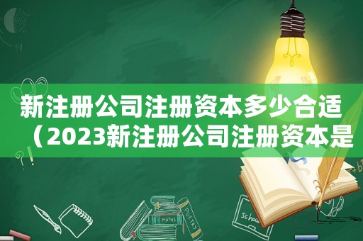 新注冊公司注冊資本多少合適（2023新注冊公司注冊資本是多少錢）