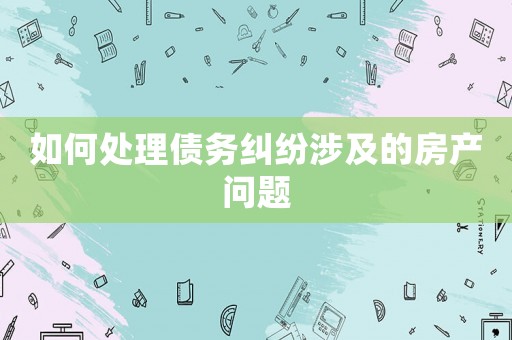如何處理債務糾紛涉及的房產問題