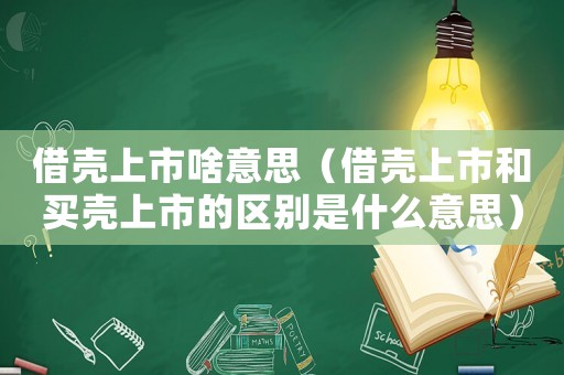 借殼上市啥意思（借殼上市和買殼上市的區別是什么意思）