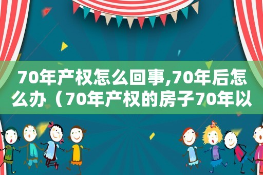 70年產權怎么回事,70年后怎么辦（70年產權的房子70年以后怎么辦）