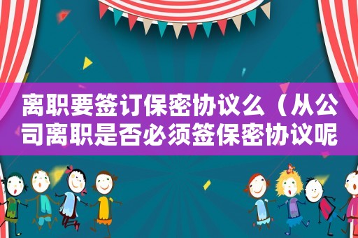 離職要簽訂保密協議么（從公司離職是否必須簽保密協議呢）