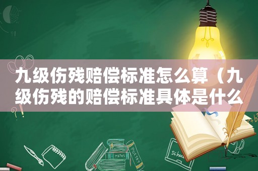 九級傷殘賠償標準怎么算（九級傷殘的賠償標準具體是什么內容）