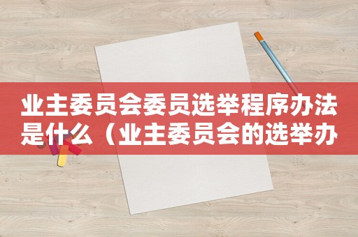業(yè)主委員會(huì)委員選舉程序辦法是什么（業(yè)主委員會(huì)的選舉辦法是怎樣的形式）