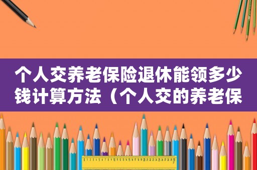 個(gè)人交養(yǎng)老保險(xiǎn)退休能領(lǐng)多少錢計(jì)算方法（個(gè)人交的養(yǎng)老保險(xiǎn)退休能拿多少錢）