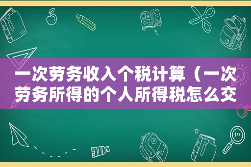 一次勞務收入個稅計算（一次勞務所得的個人所得稅怎么交）