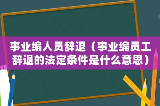 事業編人員辭退（事業編員工辭退的法定條件是什么意思）