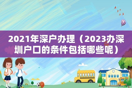 2021年深戶辦理（2023辦深圳戶口的條件包括哪些呢）