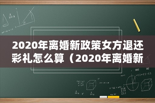 2020年離婚新政策女方退還彩禮怎么算（2020年離婚新政策女方退還彩禮）