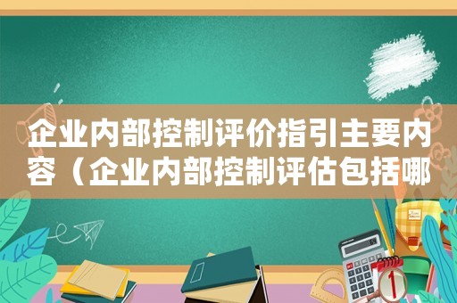 企業(yè)內(nèi)部控制評(píng)價(jià)指引主要內(nèi)容（企業(yè)內(nèi)部控制評(píng)估包括哪些方面內(nèi)容）