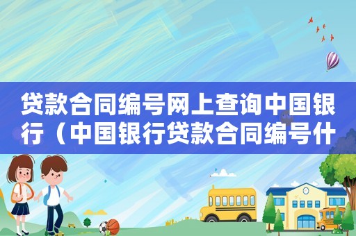 貸款合同編號網上查詢中國銀行（中國銀行貸款合同編號什么字母開頭）