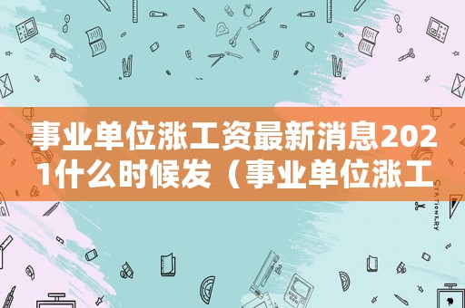事業單位漲工資最新消息2021什么時候發（事業單位漲工資最新消息是什么時候）