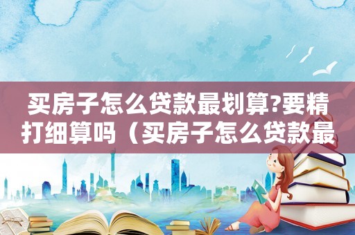 買房子怎么貸款最劃算?要精打細(xì)算嗎（買房子怎么貸款最劃算?要精打細(xì)算）