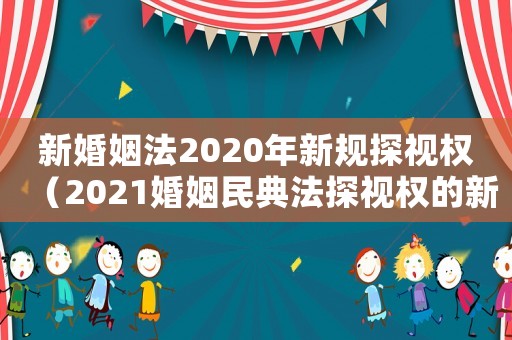 新婚姻法2020年新規探視權（2021婚姻民典法探視權的新規定）
