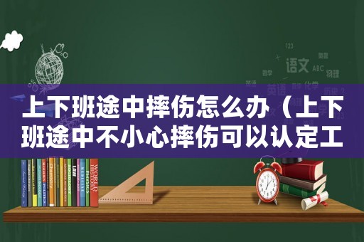 上下班途中摔傷怎么辦（上下班途中不小心摔傷可以認定工傷嗎）