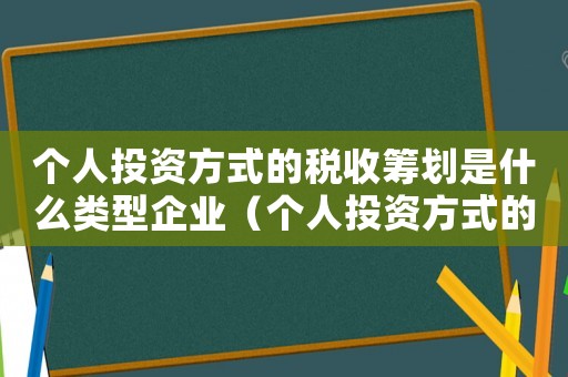 個(gè)人投資方式的稅收籌劃是什么類(lèi)型企業(yè)（個(gè)人投資方式的稅收籌劃是什么類(lèi)型）
