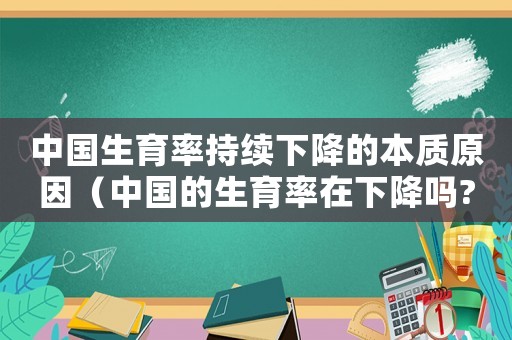 中國生育率持續下降的本質原因（中國的生育率在下降嗎?為什么?）