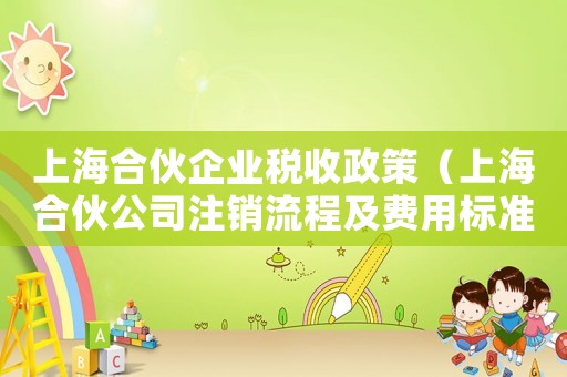 上海合伙企業稅收政策（上海合伙公司注銷流程及費用標準）
