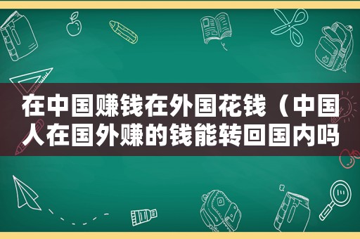 在中國賺錢在外國花錢（中國人在國外賺的錢能轉回國內嗎）