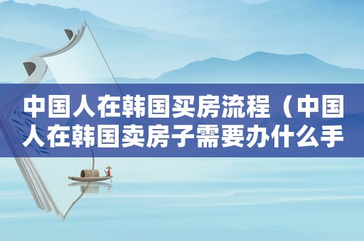 中國人在韓國買房流程（中國人在韓國賣房子需要辦什么手續）
