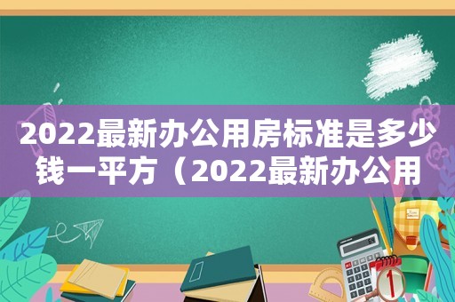 2022最新辦公用房標(biāo)準(zhǔn)是多少錢一平方（2022最新辦公用房標(biāo)準(zhǔn)是多少）