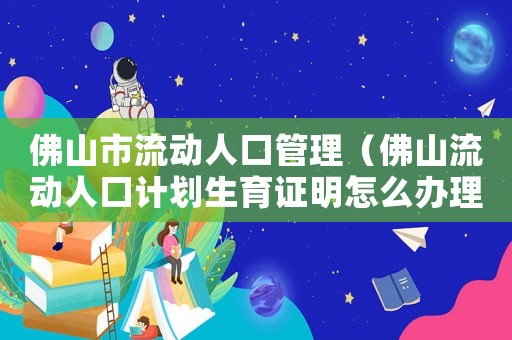 佛山市流動人口管理（佛山流動人口計劃生育證明怎么辦理的）