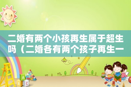 二婚有兩個(gè)小孩再生屬于超生嗎（二婚各有兩個(gè)孩子再生一個(gè)算幾胎）