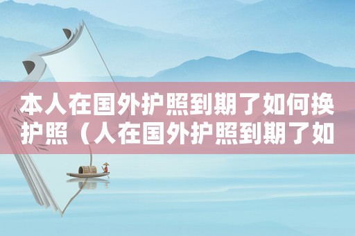 本人在國(guó)外護(hù)照到期了如何換護(hù)照（人在國(guó)外護(hù)照到期了如何換新護(hù)照）