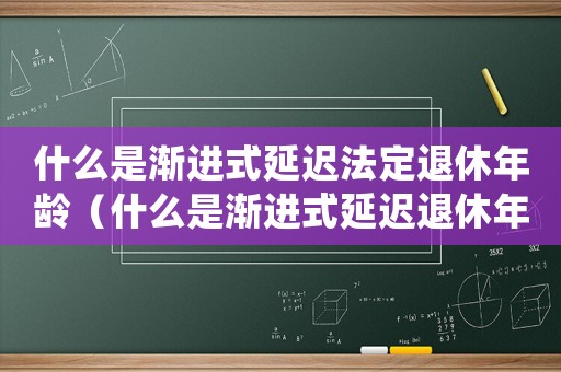什么是漸進(jìn)式延遲法定退休年齡（什么是漸進(jìn)式延遲退休年齡政策的內(nèi)容）