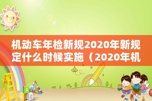 機動車年檢新規2020年新規定什么時候實施（2020年機動車年檢規定最新政策）