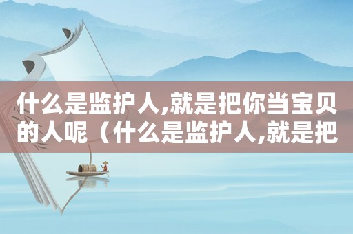 什么是監(jiān)護人,就是把你當寶貝的人呢（什么是監(jiān)護人,就是把你當寶貝的人）