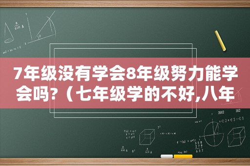 7年級沒有學會8年級努力能學會嗎?（七年級學的不好,八年級能趕上嗎）