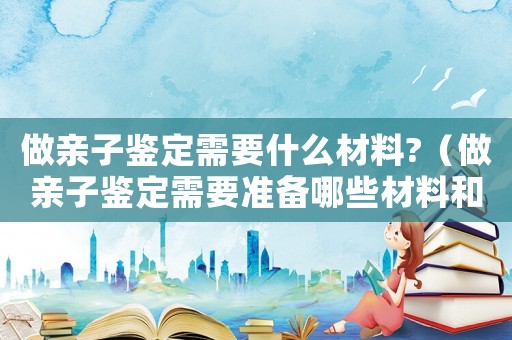 做親子鑒定需要什么材料?（做親子鑒定需要準備哪些材料和手續）
