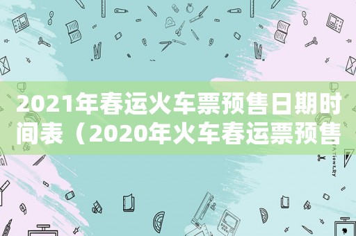 2021年春運火車票預售日期時間表（2020年火車春運票預售期為多少天）