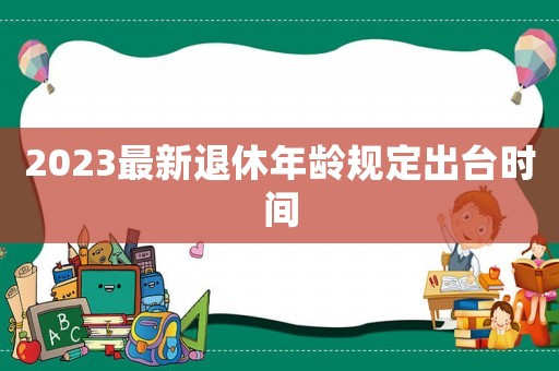 2023最新退休年齡規定出臺時間