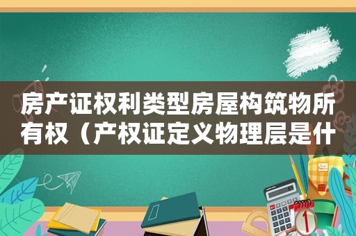 房產證權利類型房屋構筑物所有權（產權證定義物理層是什么意思舉例）